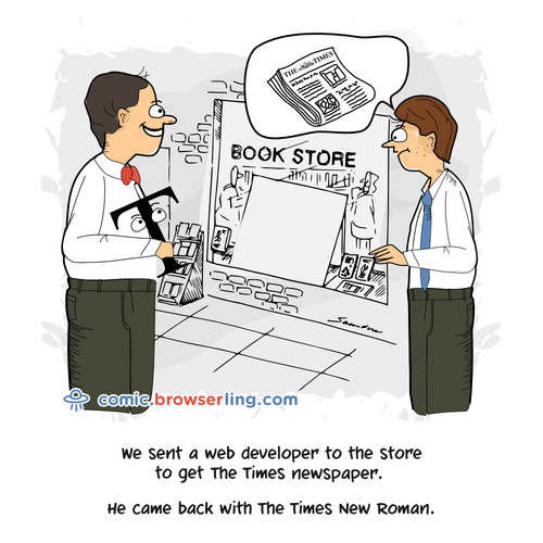 We sent a web developer to the store to get The Times newspaper. He came back with The Times New Roman.

For more Chrome jokes, Firefox jokes, Safari jokes and Opera jokes visit https://comic.browserling.com. New cartoons, comics and jokes about browsers every week!