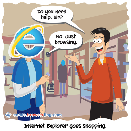 Internet Explorer goes shopping. An employee asks, "Do you need help?" Internet Explorer responds, "No. Just browsing."

For more Chrome jokes, Firefox jokes, Safari jokes and Opera jokes visit https://comic.browserling.com. New cartoons, comics and jokes about browsers every week!