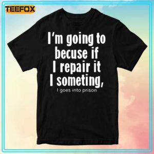 Im Going To Because If I Repair It I Something I Goes Into Prison Unisex T Shirt 300x300.jpg