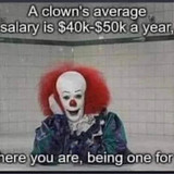 Clown Shit 06 A clown's average salary is 40k 50k a year, and here you are, being one for free. aka 