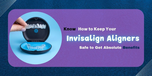 Know How to Keep Your Invisalign Aligners Safe to Get Absolute Benefits(1).jpg