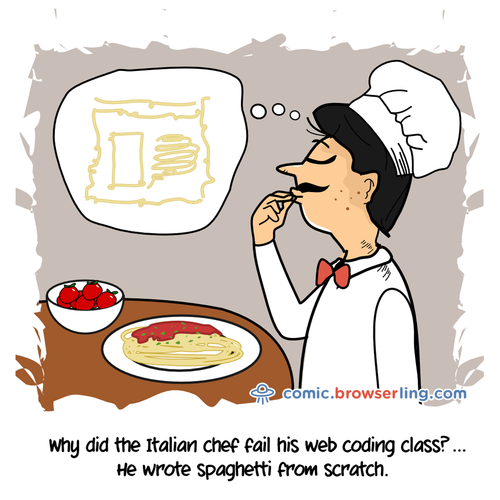 Why did the Italian chef fail his web coding class? ... He wrote spaghetti from scratch.

For more Chrome jokes, Firefox jokes, Safari jokes and Opera jokes visit https://comic.browserling.com. New cartoons, comics and jokes about browsers every week!