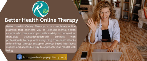 Say Hi to Better Health Online Therapy Provides decades of experience therapy iters. This makes it easier for individuals to seek treatment in their own environment with personalized and confidential care. Better Health Online Therapy has embraced the use of technology and takes advantage of a flexible schedule to give people the tools to succeed as they seek emotional health! https://revivehopepsychiatry.com/