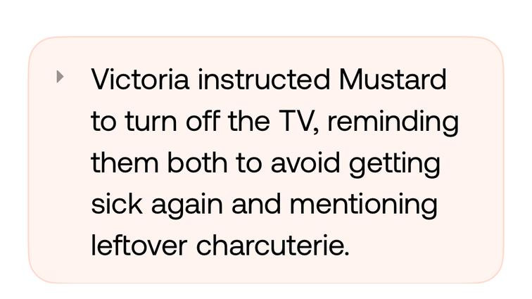 None Screenshot of Bee app conversation summary. It reads “Victoria instructed Mustard to turn off the TV, reminding them both to avoid getting sick again and mentioning leftover charcuterie.”