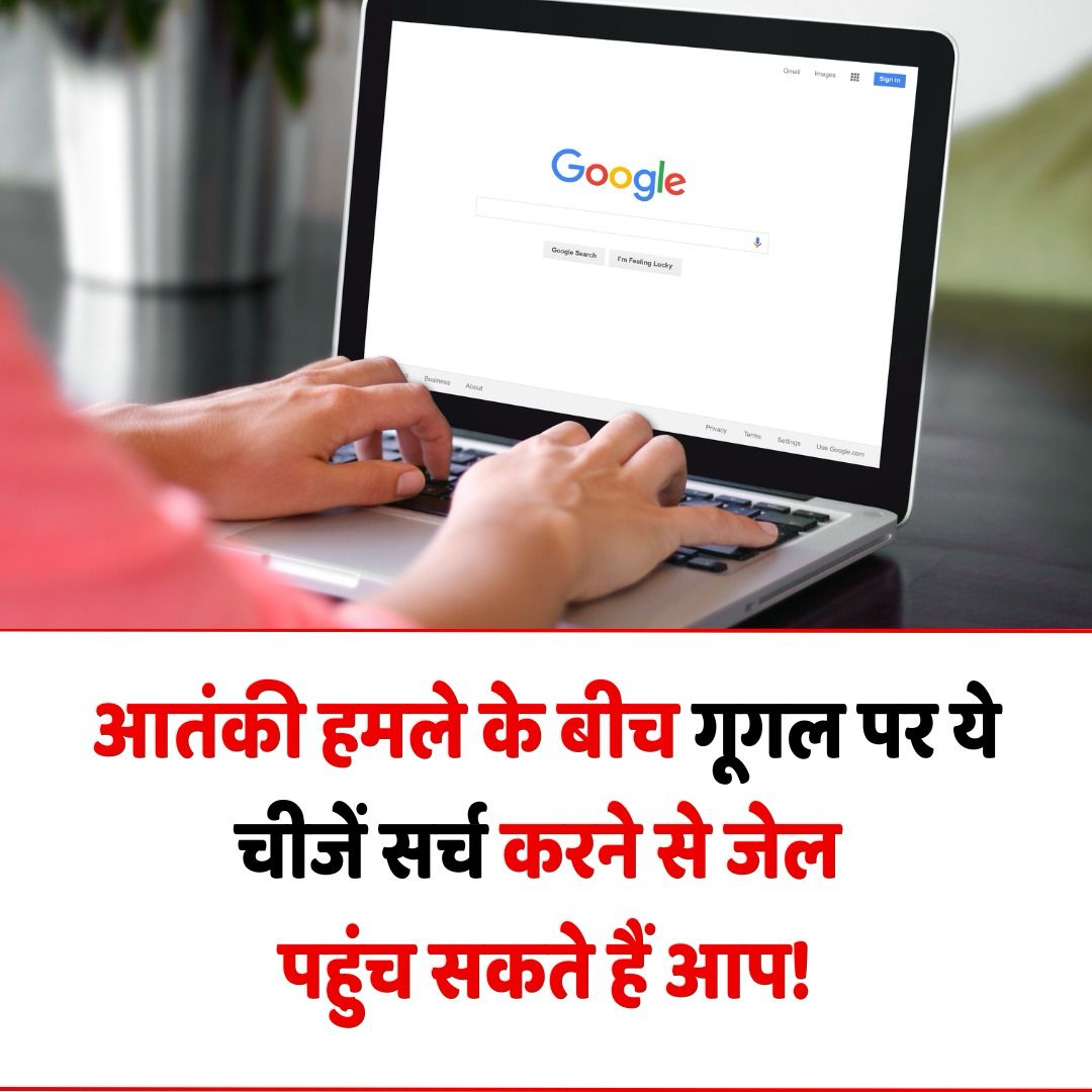 आतंकी हमले के बाद भूलकर भी न करें ये चीजें Google पर सर्च, वरना हो सकती है गिरफ्तारी