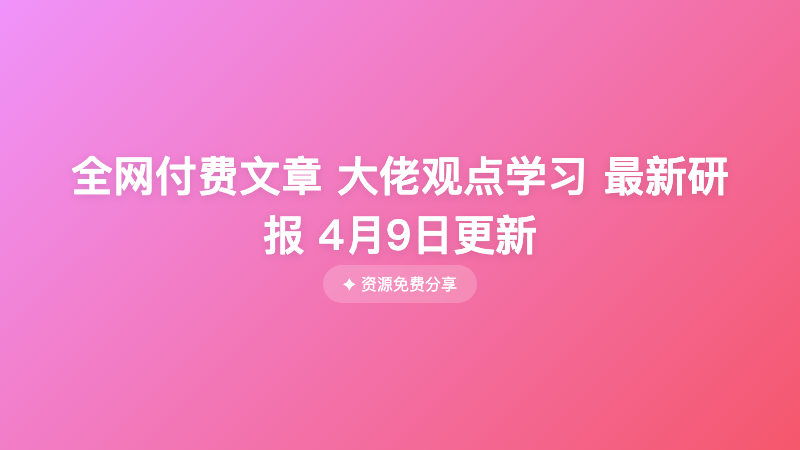 全网付费文章 大佬观点学习 最新研报 4月9日更新