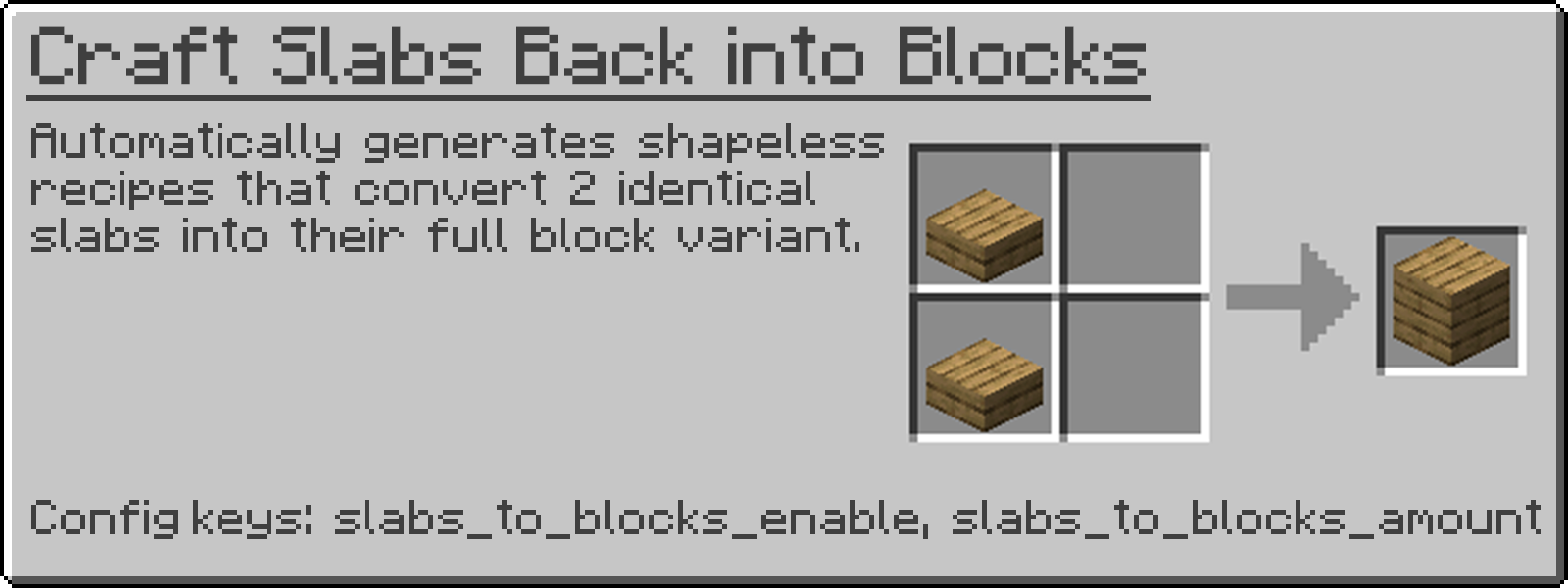 Automatically generates shapeless recipes that convert 2 slabs of the same type into their full block variant.