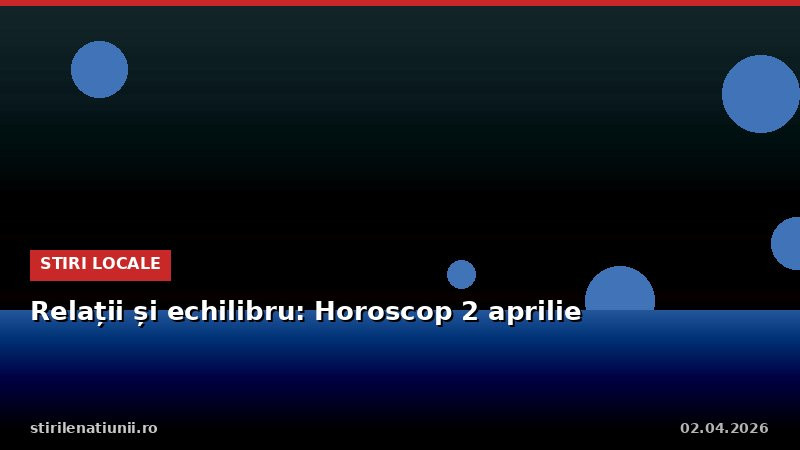 Relații și echilibru: Horoscop 2 aprilie