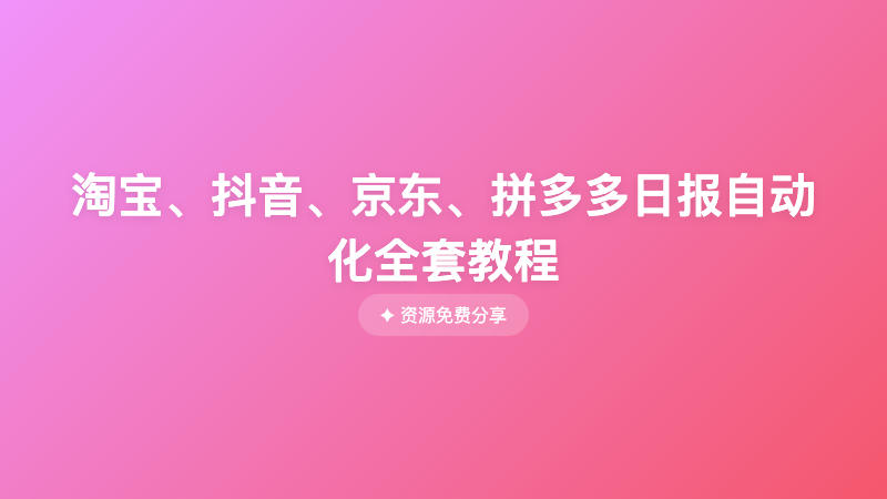 淘宝、抖音、京东、拼多多日报自动化全套教程