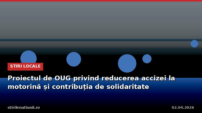 Proiectul de OUG privind reducerea accizei la motorină și contribuția de solidaritate