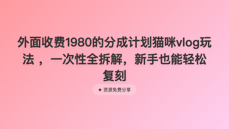 外面收费1980的分成计划猫咪vlog玩法 ，一次性全拆解，新手也能轻松复刻