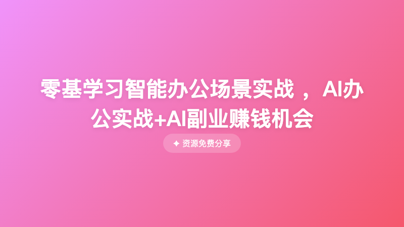 零基学习智能办公场景实战 ，AI办公实战+AI副业赚钱机会
