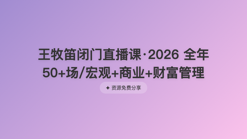 王牧笛闭门直播课·2026 全年50+场/宏观+商业+财富管理