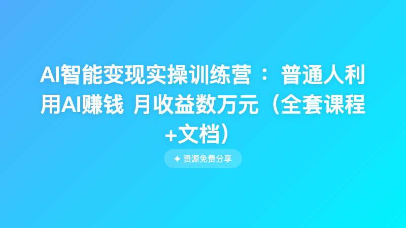 AI智能变现实操训练营 ：普通人利用AI赚钱 月收益数万元（全套课程+文档）