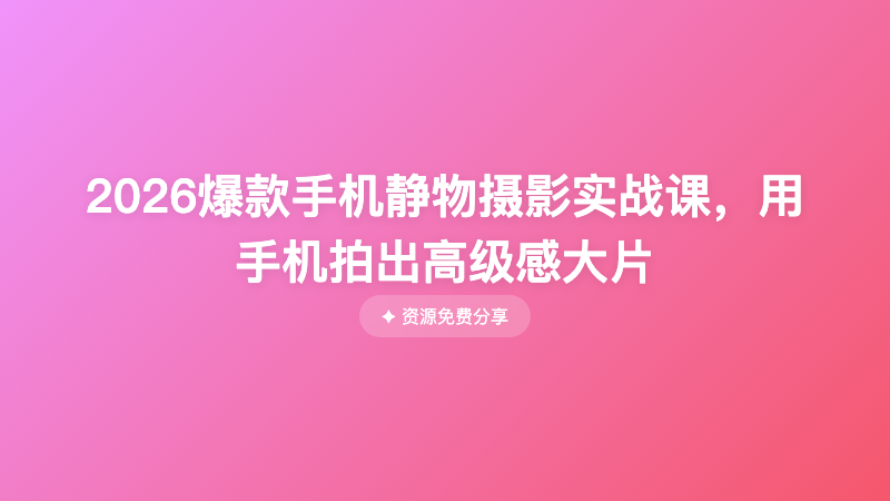 2026爆款手机静物摄影实战课，用手机拍出高级感大片