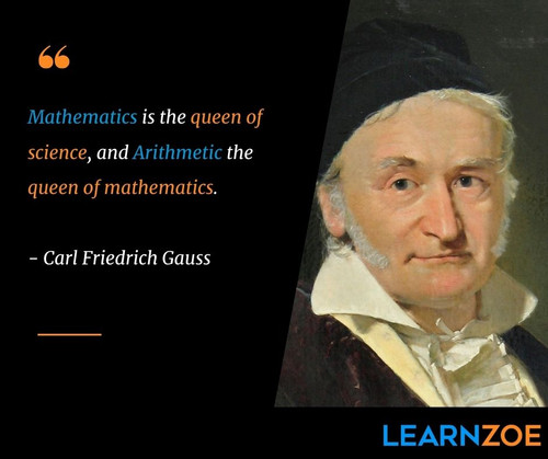 Carl Friedrich Gauss: "Mathematics is the queen of science, and arithmetic the queen of mathematics."