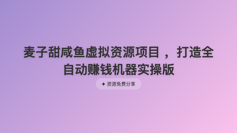 麦子甜咸鱼虚拟资源项目 ，打造全自动赚钱机器实操版