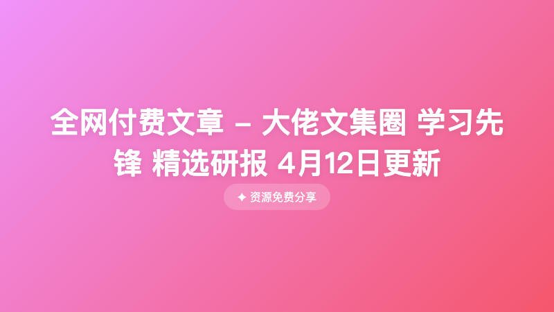 全网付费文章 - 大佬文集圈 学习先锋 精选研报 4月12日更新