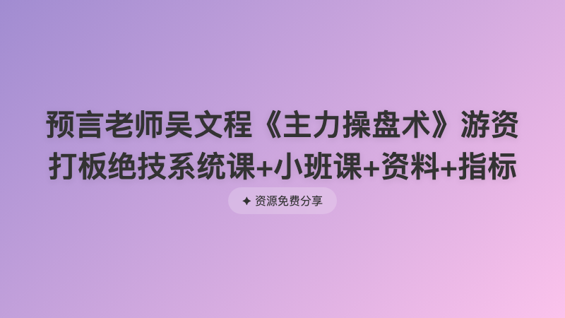 预言老师吴文程《主力操盘术》游资打板绝技系统课+小班课+资料+指标