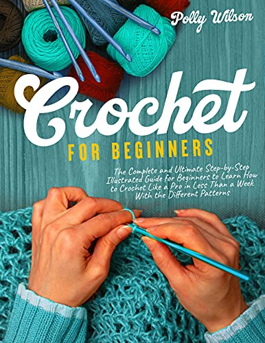 Crochet For Beginners: The Complete and Ultimate Step-by-Step Illustrated Guide For Beginners to Learn How to Crochet like a Pro in less than a Week with the Different Patterns