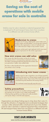 In this infographic, we discuss Saving on the cost of operations with mobile crane for sale in Australia. A Mobile crane is industrial equipment that is employed to lift and transport heavy items from one place to a different one with minimum human effort.

We are selling new and used mobile crane for sale in Australia ». Mantikore Cranes is here to do all the diligent work for you. We are giving the setup of the tower crane using our versatile crane reducing any pressure or stress related to the underlying setup stage. Mantikore Cranes is a cranes specialist with over 20 years of experience in the construction industries. We Provide the best cranes for sale or hire. Our Crane is highly being used at construction sites to make the entire work stress-free and increase productivity. you can hire a mobile crane, self-erecting cranes, and electric Luffing cranes, etc. Also, get effective solutions for any requirements of your projects for the best price & service, visit our website today: https://mantikorecranes.com.au/mobile-cranes/