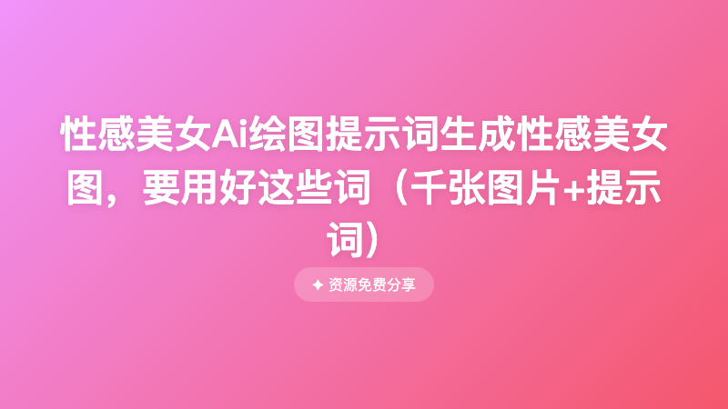 性感美女Ai绘图提示词生成性感美女图，要用好这些词（千张图片+提示词）