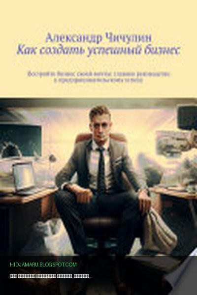 Обложка книги «Как создать успешный бизнес. Постройте бизнес своей мечты: главное руководство к предпринимательскому успеху» - Александр Чичулин