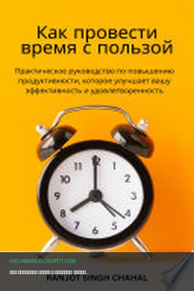 Обложка книги «Как провести время с пользой: Практическое руководство по повышению продуктивности, которое улучшает вашу эффективность и удовлетворенность» - Ranjot Singh Chahal