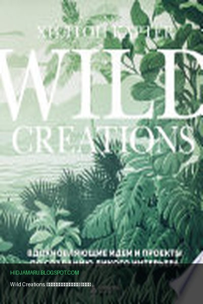 Обложка книги «Wild Creations. Вдохновляющие идеи и проекты по созданию дикого интерьера» - Хилтон Картер