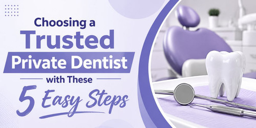 Choosing a Trusted Private Dentist with These 5 Easy Steps.jpg
