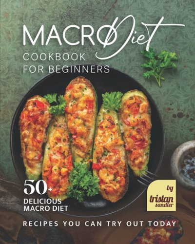 Macro Diet Cookbook for Beginners: 50+ Delicious Macro Diet Recipes You Can Try Out Today