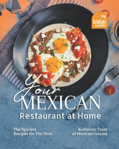 Your Mexican Restaurant at Home: The Spiciest Recipes for The Most Authentic Taste of Mexican Cuisine