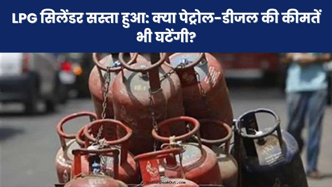 LPG सिलेंडर सस्ता हुआ: क्या पेट्रोल-डीजल की कीमतें भी घटेंगी?
