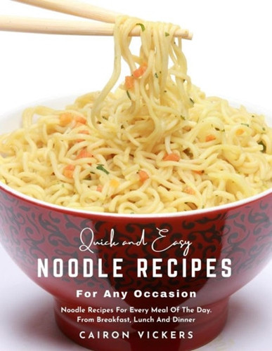 Quick and Easy Noodle Recipes for Any Occasion : Noodle Recipes for Every Meal of The Day. From Breakfast, Lunch and Dinner