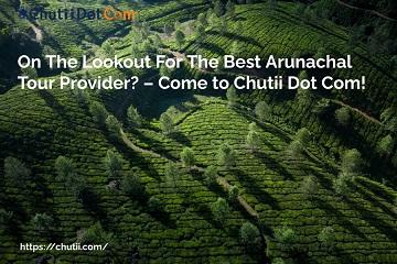 On The Lookout For The Best Arunachal Tour Provider? – Come to Chutii Dot Com!.jpg