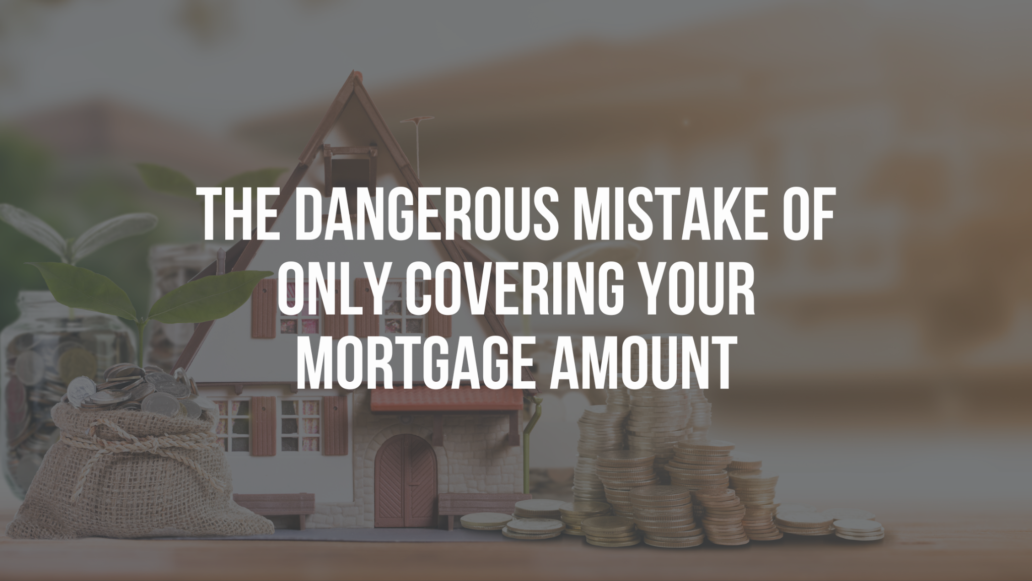 The Dangerous Mistake of Only Covering Your Mortgage Amount
