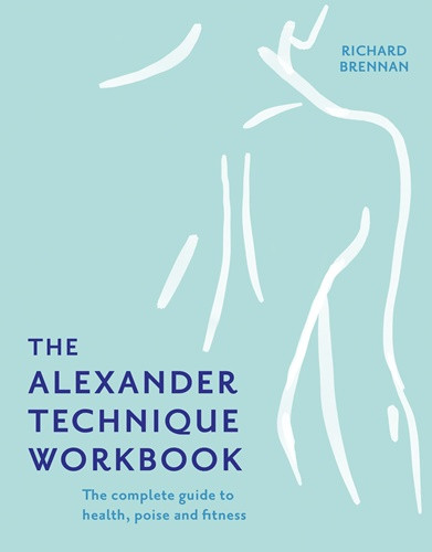 The Alexander Technique Workbook: Your self-help guide teaching simple exercises to heal aches, pains and injuries