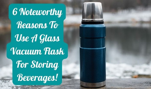 6 Noteworthy Reasons to Use A Glass Vacuum Flask for Storing Beverages!.jpg