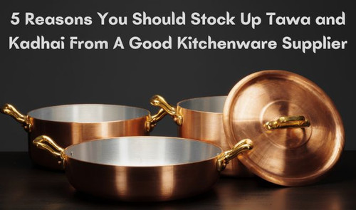 5 Reasons You Should Stock Up Tawa and Kadhai from A Good Kitchenware Supplier.jpg
