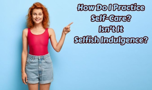 How Do I Practice Self-Care? Isn't It Selfish Indulgence?.jpg