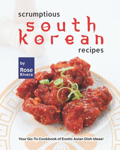 Scrumptious South Korean Recipes: Your Go-To Cookbook of Exotic Asian Dish Ideas!