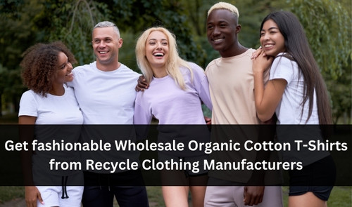 Unveil Fashionable Wholesale Organic Cotton T-Shirts from Recycle Clothing Manufacturers.jpg