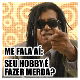 seu hobby é fazer merda