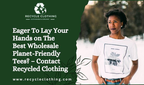 Eager To Lay Your Hands on The Best Wholesale Planet-Friendly Tees? – Contact Recycled Clothing.jpg
