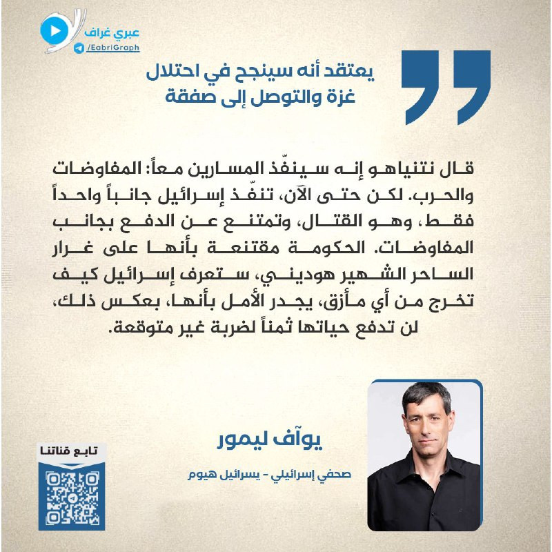 🗣️ يعتقد أنه سينجح في احتلال غزة والتوصل إلى صفقة
✍️ الصحفي الإسرائيلي يوآف ليمور – يسرائيل هيوم
قال نتنياهو إنه سينفذ المسارين معاً: المفاوضات والحرب...