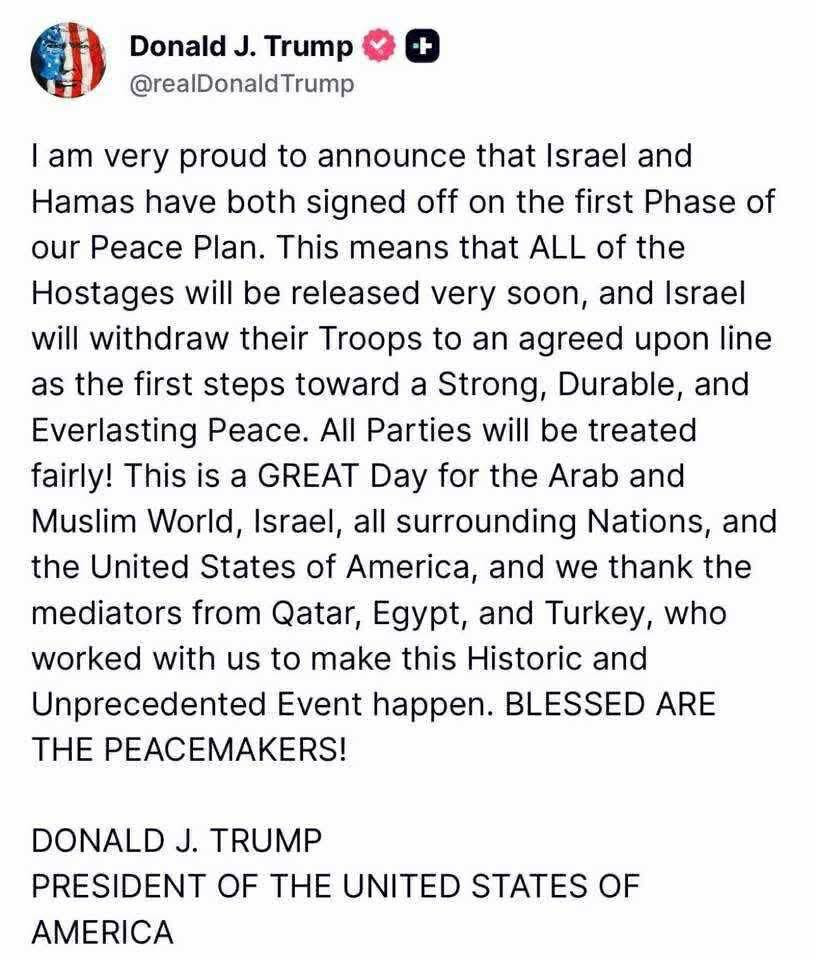 قال ترامب: يسعدني أن أعلن أن إسرائيل وحماس قد وقّعتا على المرحلة الأولى من خطتنا للسلام، مما يعني إطلاق سراح جميع الرهائن قريبًا، وسحب إسرائيل قواتها ...