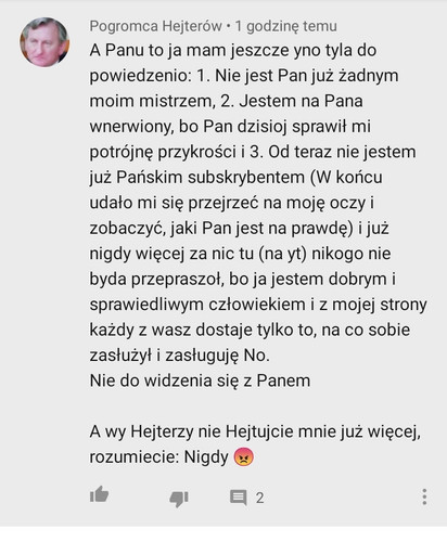 Zobaczcie, w jaki sposób można hodować potwora.  Właśnie m.in. z tego powodu "hejtuje" psychopate. Macie rzucić szkołę, studia, pracę (niepotrzebne skreślić) byle tylko Cwelińskiemu spełniać rozkazy mości pana. Jeśli nie będziecie spełniać jego próśb to będzie zamieszczał takie komentarze lub jeszcze gorsze. Jeszcze jaki tekst: "Nie jest Pan już żadnym moim mistrzem".  Brzmi dwuznaczne i zapewnie wiecie o co chodzi.  Jego dobroć i sprawiedliwość można zauważyć na każdym kroku.

A ty Cweliński nie stalkuj nas już więcej, rozumiesz: Nigdy :-(