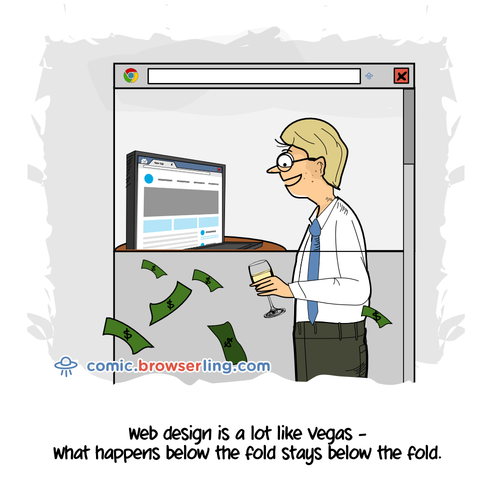 Web design is a lot like Vegas. What happens below the fold stays below the fold.

For more Chrome jokes, Firefox jokes, Safari jokes and Opera jokes visit https://comic.browserling.com. New cartoons, comics and jokes about browsers every week!