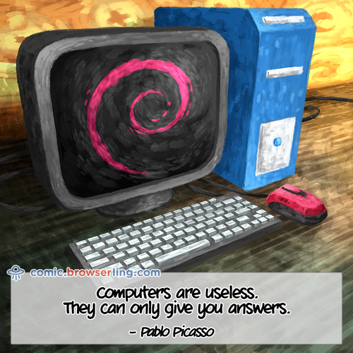 "Computers are useless. They can only give you answers." - Pablo Picasso

For more Chrome jokes, Firefox jokes, Safari jokes and Opera jokes visit https://comic.browserling.com. New cartoons, comics and jokes about browsers every week!