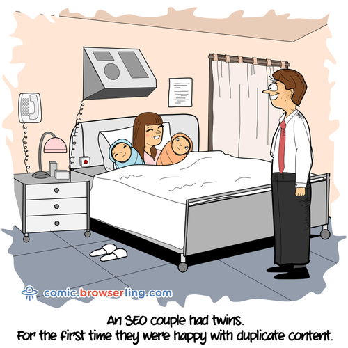 A SEO couple had twins. For the first time they were happy with duplicate content.

For more Chrome jokes, Firefox jokes, Safari jokes and Opera jokes visit https://comic.browserling.com. New cartoons, comics and jokes about browsers every week!